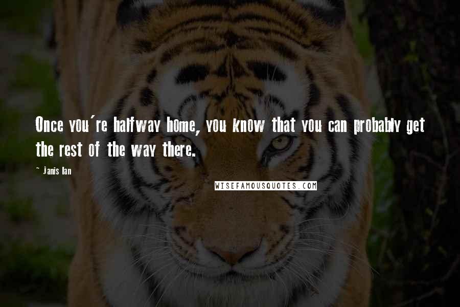 Janis Ian Quotes: Once you're halfway home, you know that you can probably get the rest of the way there.