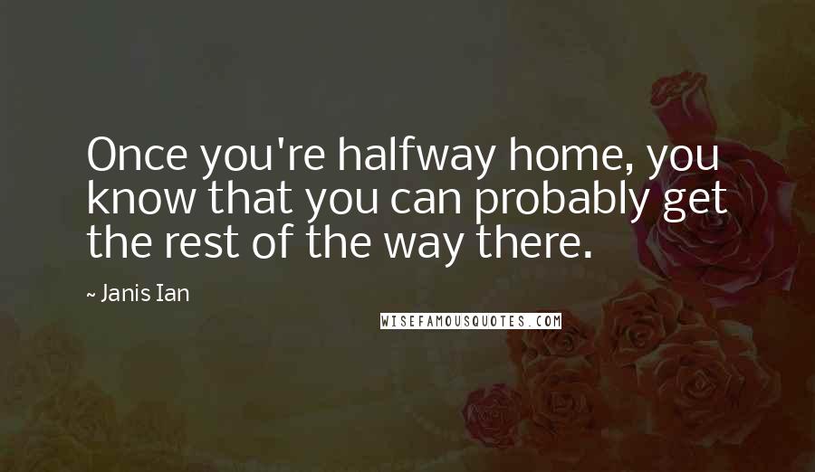 Janis Ian Quotes: Once you're halfway home, you know that you can probably get the rest of the way there.