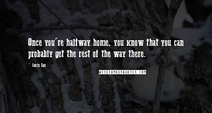 Janis Ian Quotes: Once you're halfway home, you know that you can probably get the rest of the way there.