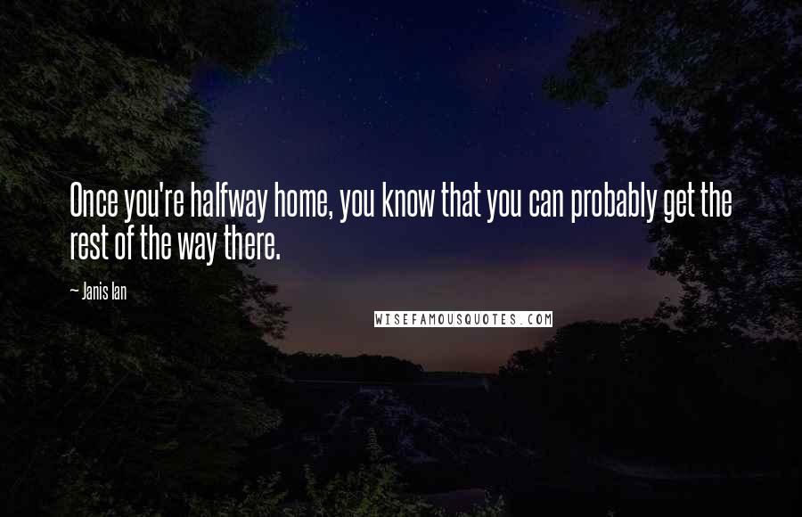 Janis Ian Quotes: Once you're halfway home, you know that you can probably get the rest of the way there.