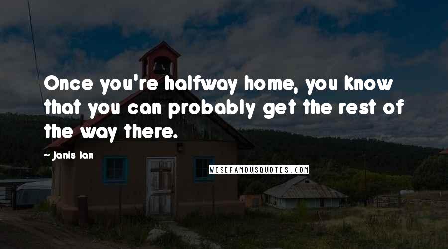 Janis Ian Quotes: Once you're halfway home, you know that you can probably get the rest of the way there.