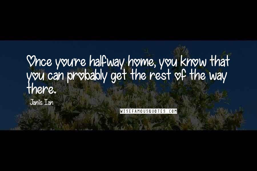 Janis Ian Quotes: Once you're halfway home, you know that you can probably get the rest of the way there.