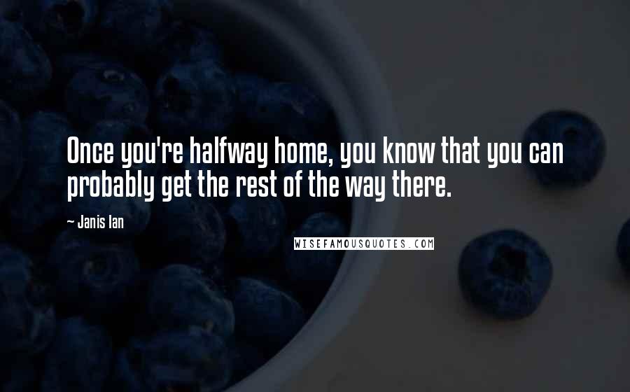 Janis Ian Quotes: Once you're halfway home, you know that you can probably get the rest of the way there.