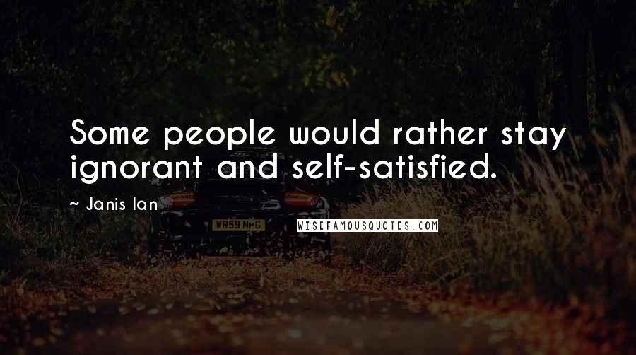 Janis Ian Quotes: Some people would rather stay ignorant and self-satisfied.