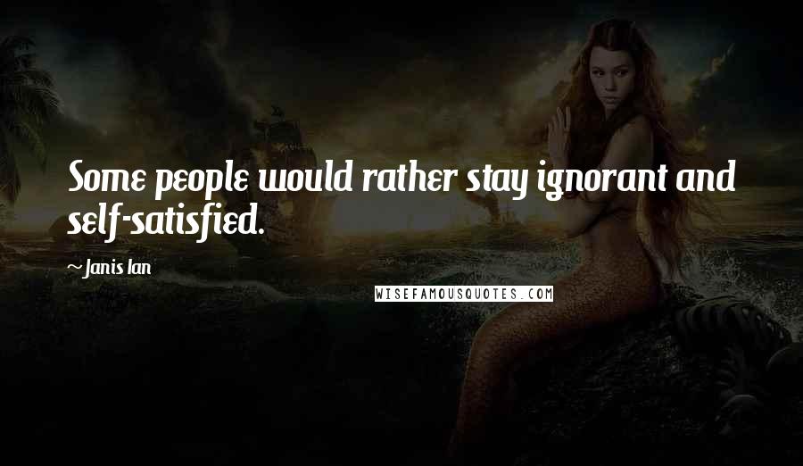 Janis Ian Quotes: Some people would rather stay ignorant and self-satisfied.