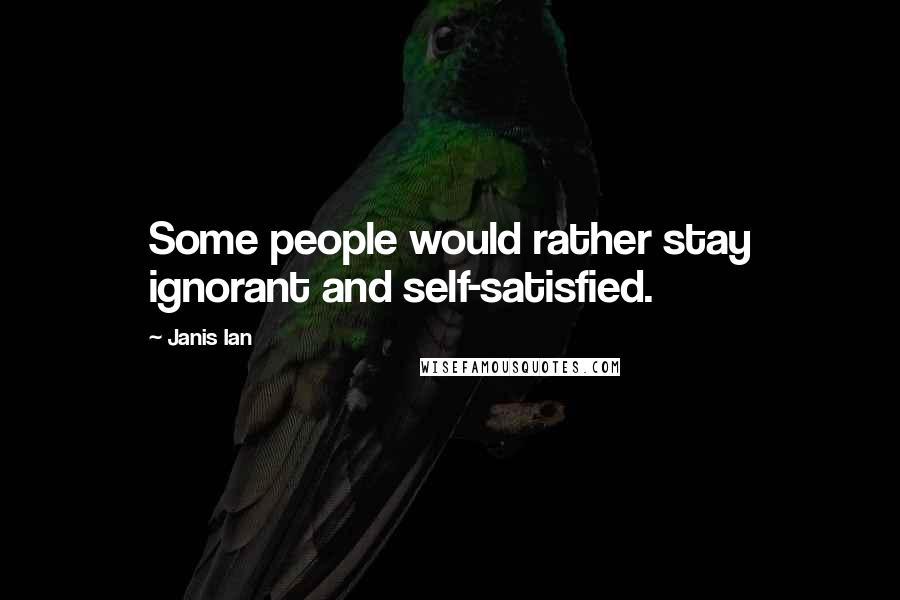 Janis Ian Quotes: Some people would rather stay ignorant and self-satisfied.