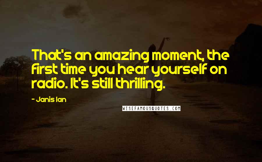 Janis Ian Quotes: That's an amazing moment, the first time you hear yourself on radio. It's still thrilling.