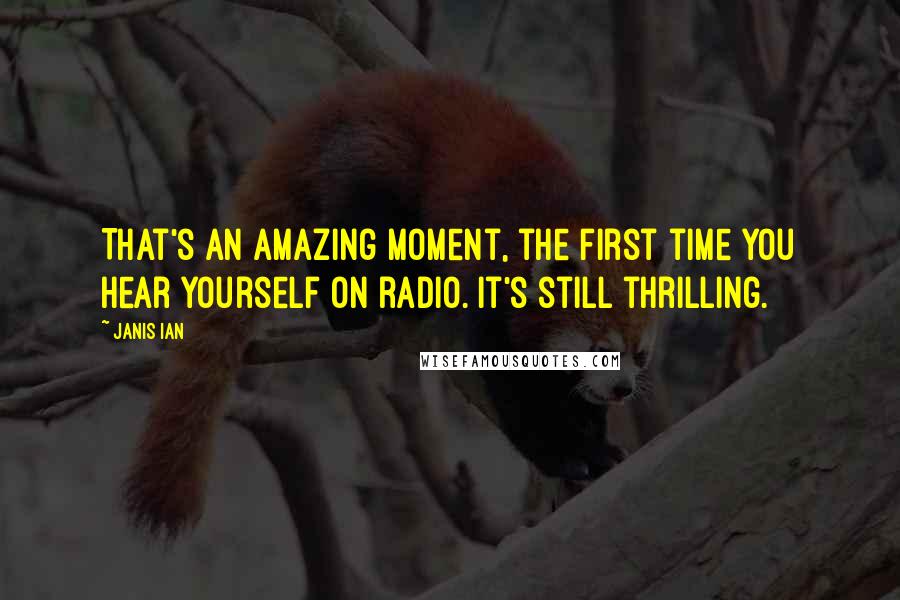 Janis Ian Quotes: That's an amazing moment, the first time you hear yourself on radio. It's still thrilling.