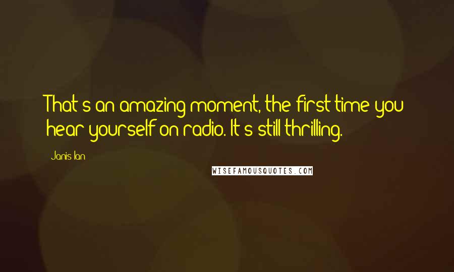 Janis Ian Quotes: That's an amazing moment, the first time you hear yourself on radio. It's still thrilling.