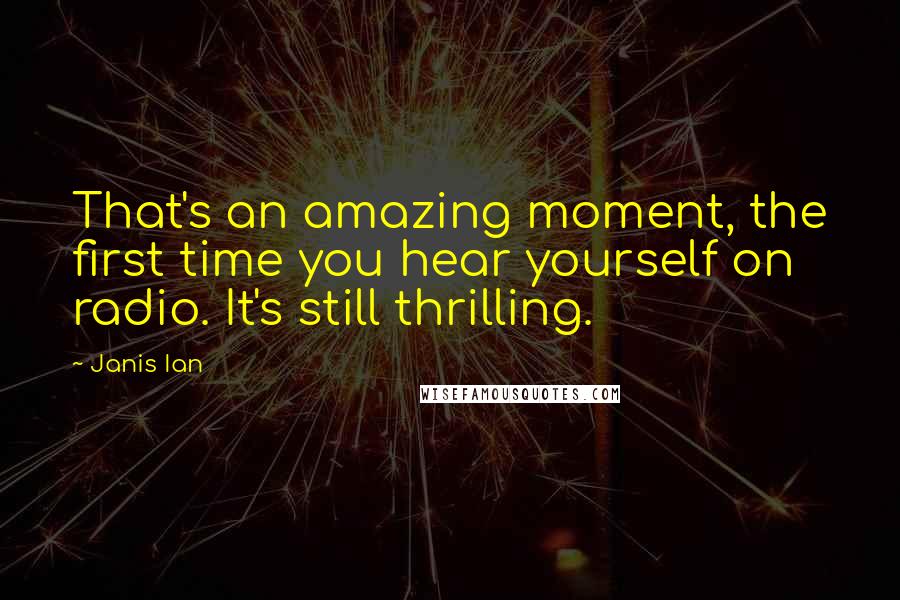 Janis Ian Quotes: That's an amazing moment, the first time you hear yourself on radio. It's still thrilling.