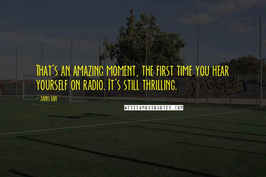 Janis Ian Quotes: That's an amazing moment, the first time you hear yourself on radio. It's still thrilling.