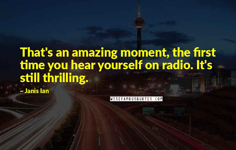 Janis Ian Quotes: That's an amazing moment, the first time you hear yourself on radio. It's still thrilling.