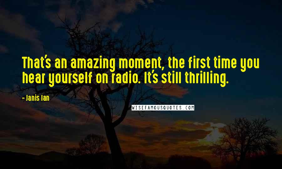 Janis Ian Quotes: That's an amazing moment, the first time you hear yourself on radio. It's still thrilling.