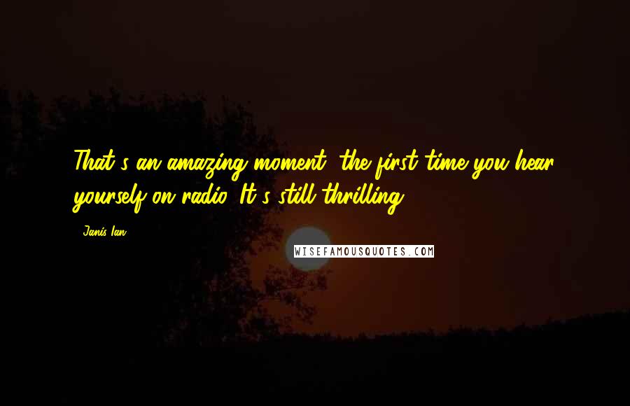 Janis Ian Quotes: That's an amazing moment, the first time you hear yourself on radio. It's still thrilling.