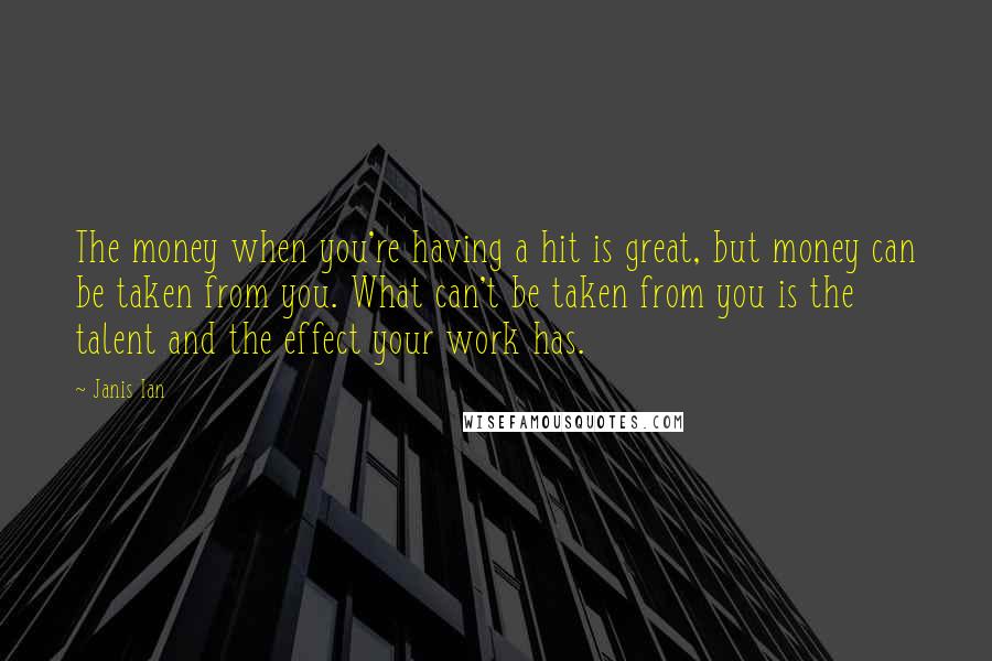 Janis Ian Quotes: The money when you're having a hit is great, but money can be taken from you. What can't be taken from you is the talent and the effect your work has.