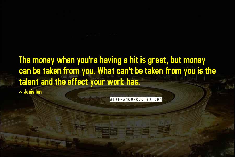 Janis Ian Quotes: The money when you're having a hit is great, but money can be taken from you. What can't be taken from you is the talent and the effect your work has.