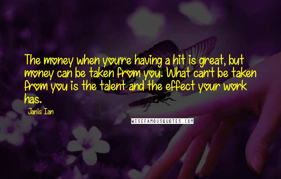 Janis Ian Quotes: The money when you're having a hit is great, but money can be taken from you. What can't be taken from you is the talent and the effect your work has.