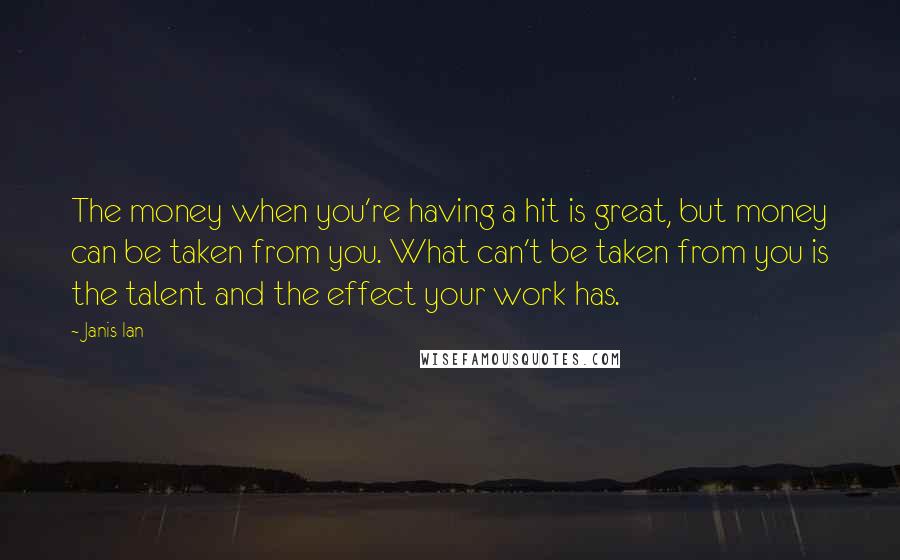 Janis Ian Quotes: The money when you're having a hit is great, but money can be taken from you. What can't be taken from you is the talent and the effect your work has.