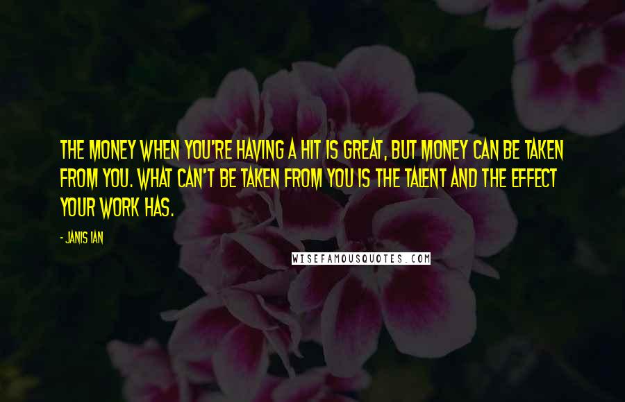 Janis Ian Quotes: The money when you're having a hit is great, but money can be taken from you. What can't be taken from you is the talent and the effect your work has.