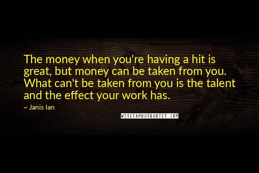 Janis Ian Quotes: The money when you're having a hit is great, but money can be taken from you. What can't be taken from you is the talent and the effect your work has.