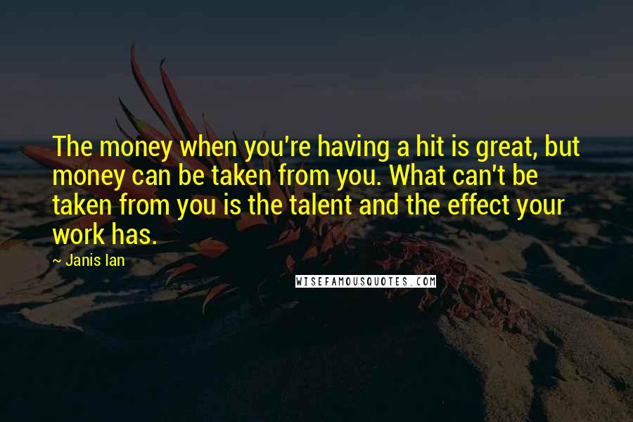 Janis Ian Quotes: The money when you're having a hit is great, but money can be taken from you. What can't be taken from you is the talent and the effect your work has.