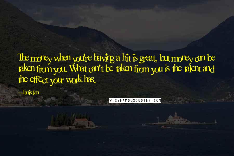 Janis Ian Quotes: The money when you're having a hit is great, but money can be taken from you. What can't be taken from you is the talent and the effect your work has.