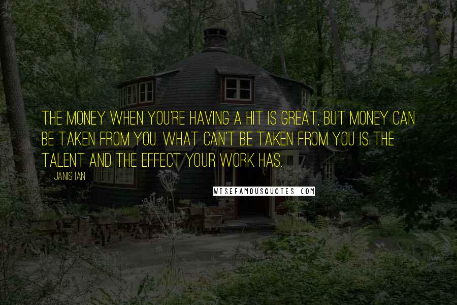 Janis Ian Quotes: The money when you're having a hit is great, but money can be taken from you. What can't be taken from you is the talent and the effect your work has.