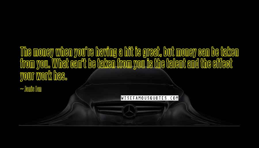 Janis Ian Quotes: The money when you're having a hit is great, but money can be taken from you. What can't be taken from you is the talent and the effect your work has.