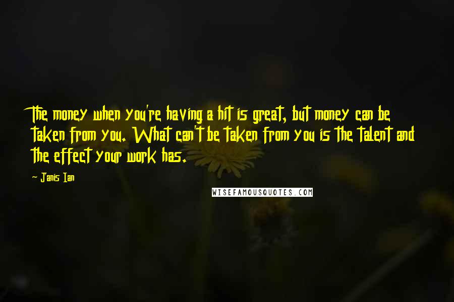 Janis Ian Quotes: The money when you're having a hit is great, but money can be taken from you. What can't be taken from you is the talent and the effect your work has.