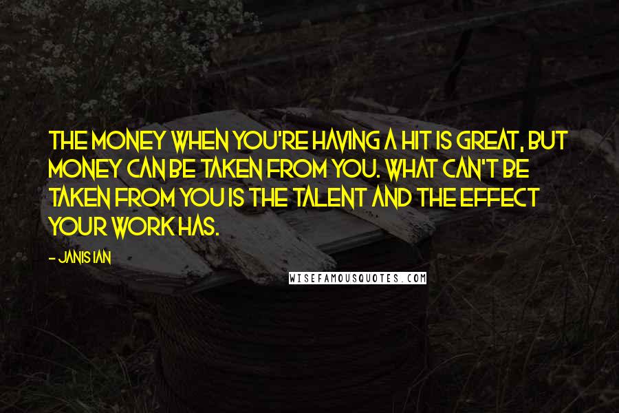 Janis Ian Quotes: The money when you're having a hit is great, but money can be taken from you. What can't be taken from you is the talent and the effect your work has.