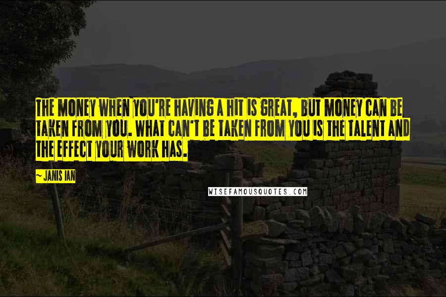 Janis Ian Quotes: The money when you're having a hit is great, but money can be taken from you. What can't be taken from you is the talent and the effect your work has.