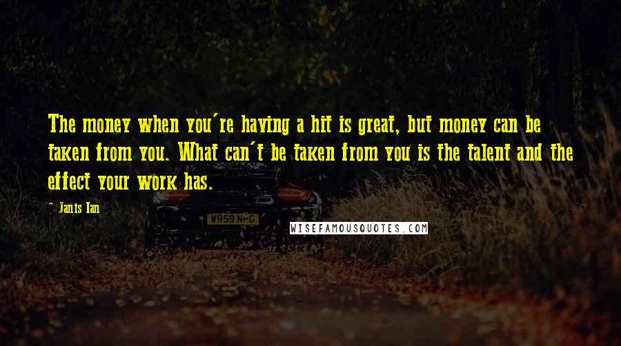 Janis Ian Quotes: The money when you're having a hit is great, but money can be taken from you. What can't be taken from you is the talent and the effect your work has.