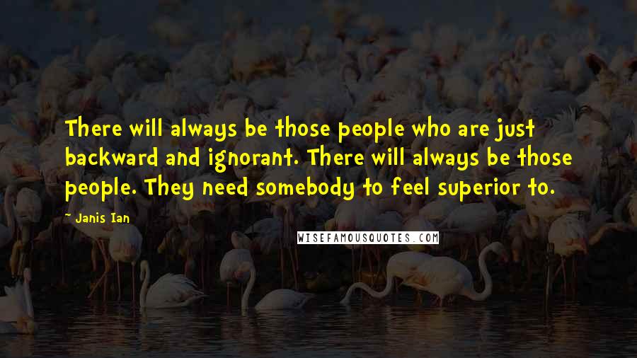 Janis Ian Quotes: There will always be those people who are just backward and ignorant. There will always be those people. They need somebody to feel superior to.
