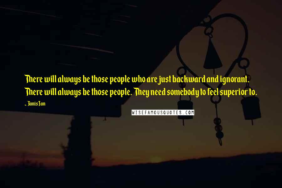 Janis Ian Quotes: There will always be those people who are just backward and ignorant. There will always be those people. They need somebody to feel superior to.