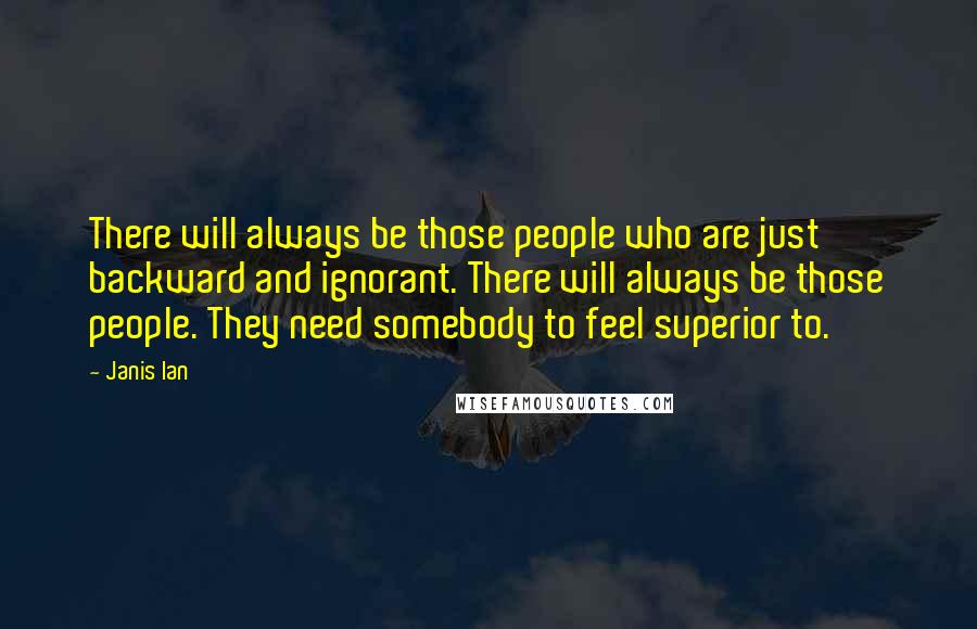 Janis Ian Quotes: There will always be those people who are just backward and ignorant. There will always be those people. They need somebody to feel superior to.