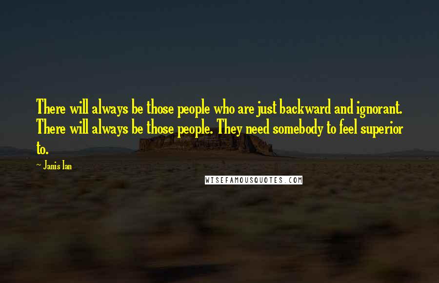 Janis Ian Quotes: There will always be those people who are just backward and ignorant. There will always be those people. They need somebody to feel superior to.