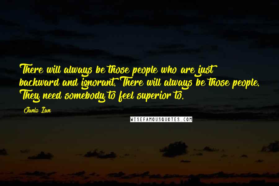 Janis Ian Quotes: There will always be those people who are just backward and ignorant. There will always be those people. They need somebody to feel superior to.