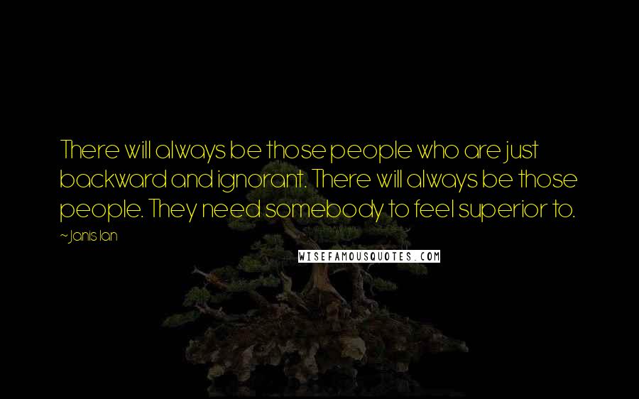 Janis Ian Quotes: There will always be those people who are just backward and ignorant. There will always be those people. They need somebody to feel superior to.