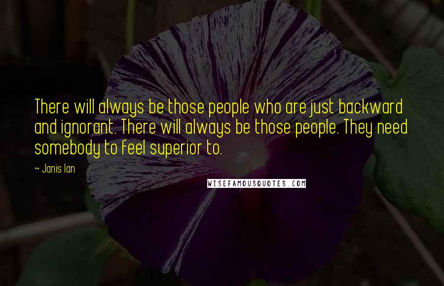 Janis Ian Quotes: There will always be those people who are just backward and ignorant. There will always be those people. They need somebody to feel superior to.