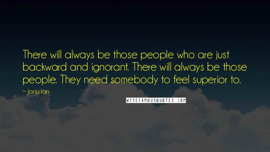 Janis Ian Quotes: There will always be those people who are just backward and ignorant. There will always be those people. They need somebody to feel superior to.