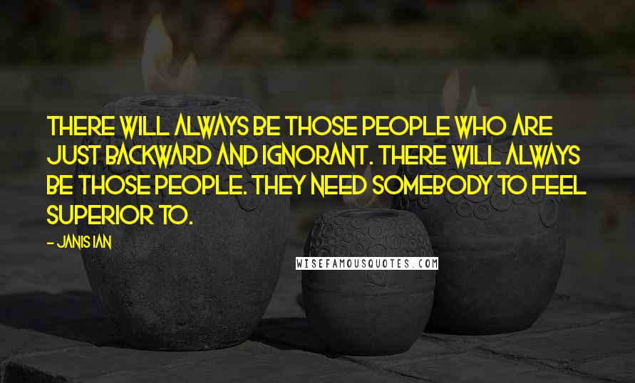 Janis Ian Quotes: There will always be those people who are just backward and ignorant. There will always be those people. They need somebody to feel superior to.