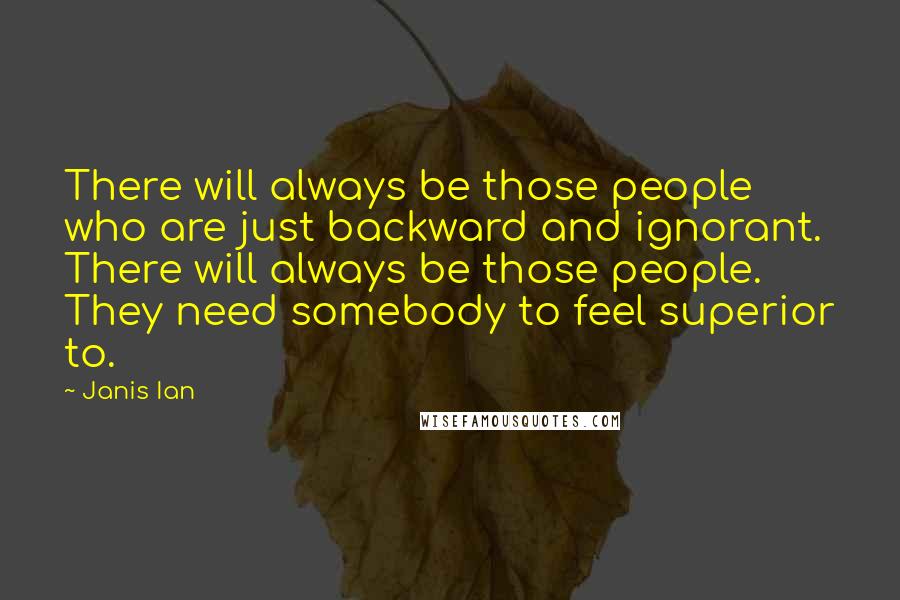 Janis Ian Quotes: There will always be those people who are just backward and ignorant. There will always be those people. They need somebody to feel superior to.