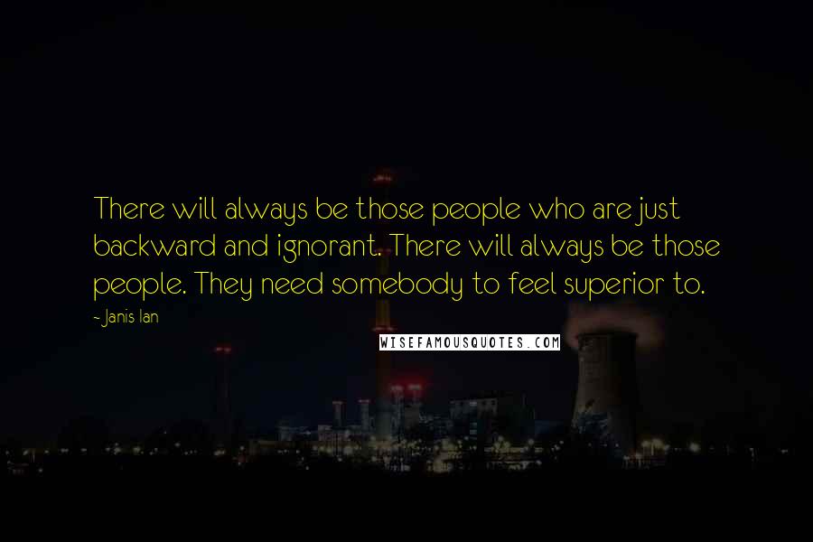 Janis Ian Quotes: There will always be those people who are just backward and ignorant. There will always be those people. They need somebody to feel superior to.