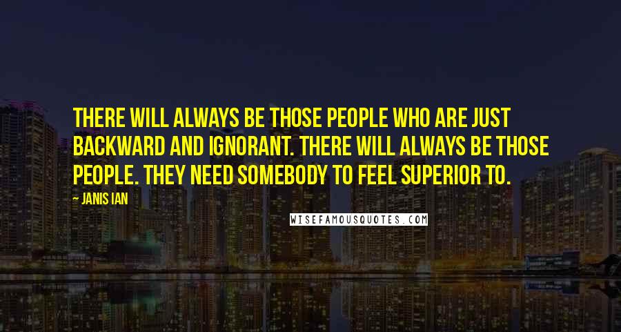 Janis Ian Quotes: There will always be those people who are just backward and ignorant. There will always be those people. They need somebody to feel superior to.