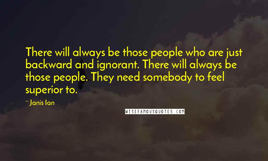 Janis Ian Quotes: There will always be those people who are just backward and ignorant. There will always be those people. They need somebody to feel superior to.