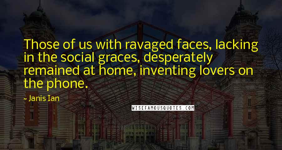 Janis Ian Quotes: Those of us with ravaged faces, lacking in the social graces, desperately remained at home, inventing lovers on the phone.