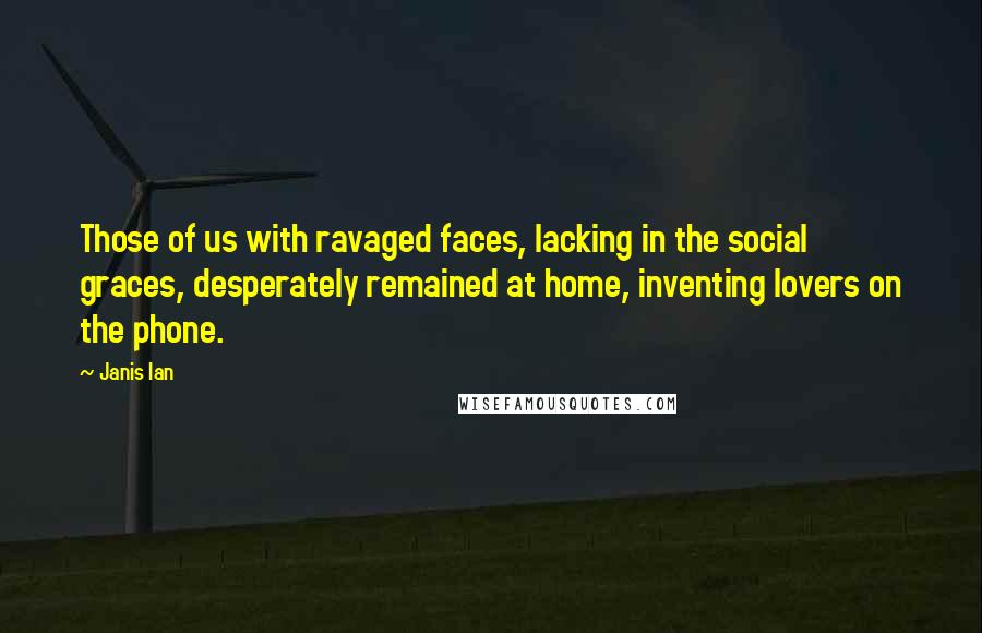 Janis Ian Quotes: Those of us with ravaged faces, lacking in the social graces, desperately remained at home, inventing lovers on the phone.
