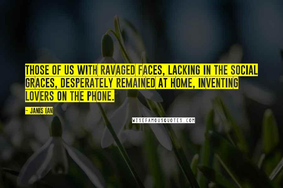 Janis Ian Quotes: Those of us with ravaged faces, lacking in the social graces, desperately remained at home, inventing lovers on the phone.