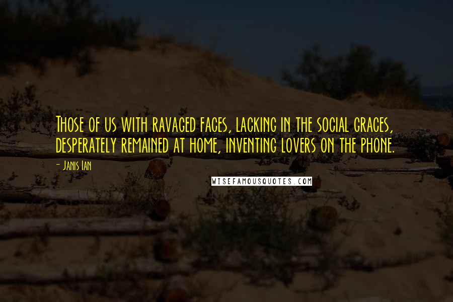 Janis Ian Quotes: Those of us with ravaged faces, lacking in the social graces, desperately remained at home, inventing lovers on the phone.