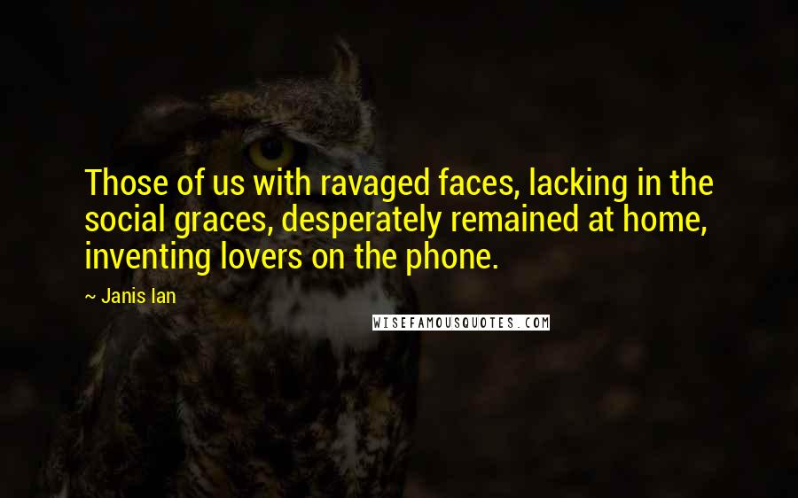 Janis Ian Quotes: Those of us with ravaged faces, lacking in the social graces, desperately remained at home, inventing lovers on the phone.